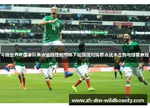 今晚世界杯国家队焦点追踪提前预热下轮强强对阵看点战术走势与球星表现 今晚世界杯国家队焦点追踪提前预热下轮强强对阵看点战术走势与球星表现