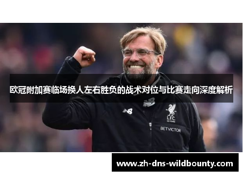 欧冠附加赛临场换人左右胜负的战术对位与比赛走向深度解析