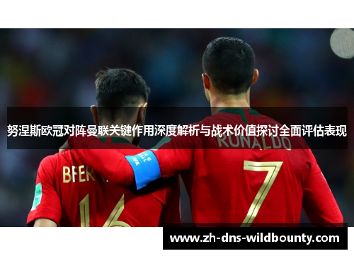 努涅斯欧冠对阵曼联关键作用深度解析与战术价值探讨全面评估表现