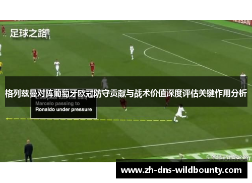格列兹曼对阵葡萄牙欧冠防守贡献与战术价值深度评估关键作用分析 格列兹曼对阵葡萄牙欧冠防守贡献与战术价值深度评估关键作用分析