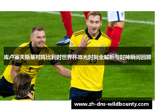 库卢塞夫斯基对阵比利时世界杯高光时刻全解析与封神瞬间回顾 库卢塞夫斯基对阵比利时世界杯高光时刻全解析与封神瞬间回顾