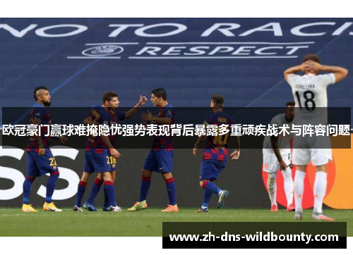 欧冠豪门赢球难掩隐忧强势表现背后暴露多重顽疾战术与阵容问题 欧冠豪门赢球难掩隐忧强势表现背后暴露多重顽疾战术与阵容问题