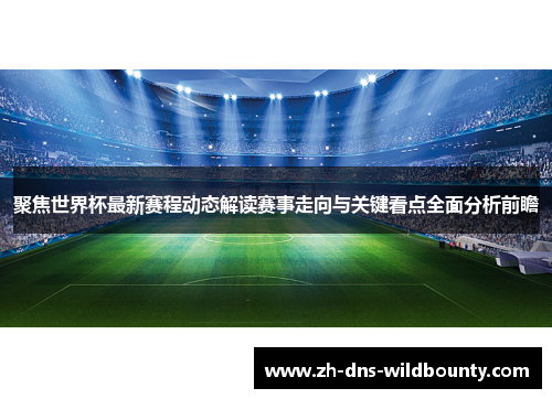 聚焦世界杯最新赛程动态解读赛事走向与关键看点全面分析前瞻 聚焦世界杯最新赛程动态解读赛事走向与关键看点全面分析前瞻