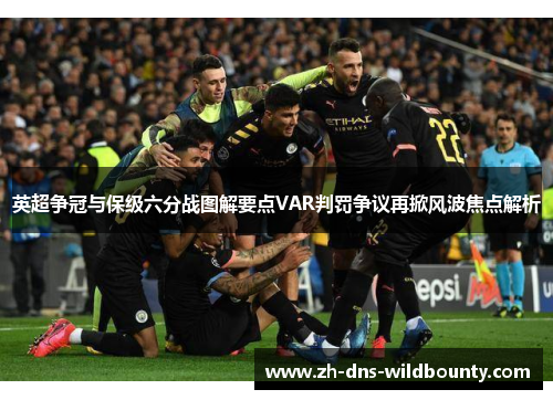 英超争冠与保级六分战图解要点VAR判罚争议再掀风波焦点解析 英超争冠与保级六分战图解要点VAR判罚争议再掀风波焦点解析