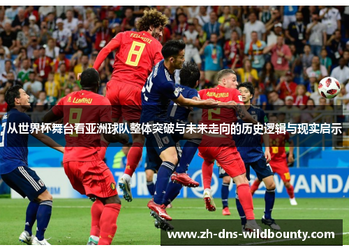 从世界杯舞台看亚洲球队整体突破与未来走向的历史逻辑与现实启示
