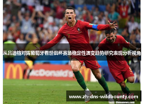 从吕迪格对阵葡萄牙看世俱杯赛场稳定性演变趋势研究表现分析视角