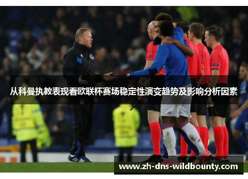 从科曼执教表现看欧联杯赛场稳定性演变趋势及影响分析因素
