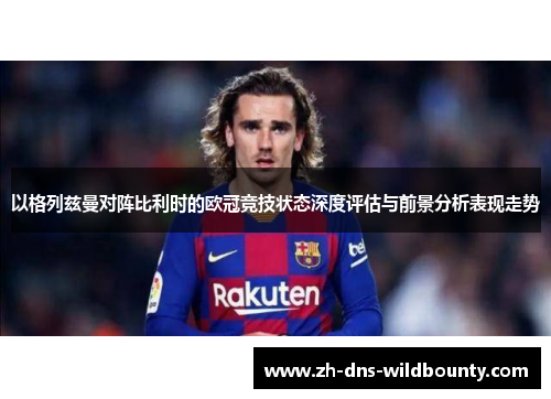 以格列兹曼对阵比利时的欧冠竞技状态深度评估与前景分析表现走势