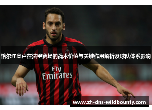 恰尔汗奥卢在法甲赛场的战术价值与关键作用解析及球队体系影响