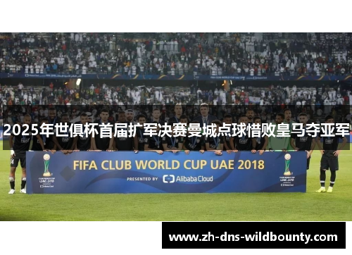 2025年世俱杯首届扩军决赛曼城点球惜败皇马夺亚军