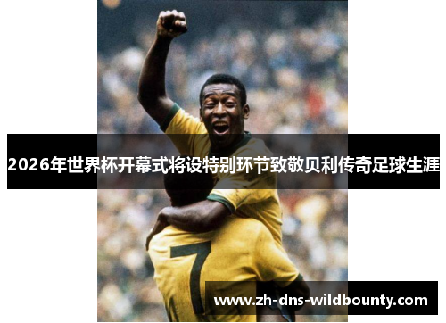 2026年世界杯开幕式将设特别环节致敬贝利传奇足球生涯 2026年世界杯开幕式将设特别环节致敬贝利传奇足球生涯