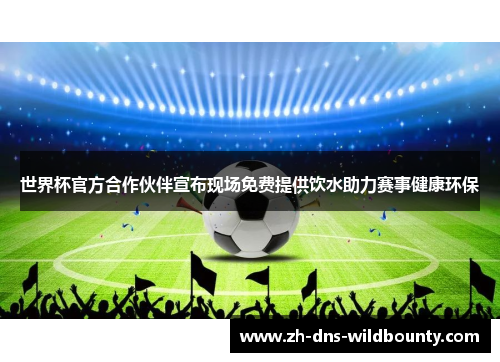 世界杯官方合作伙伴宣布现场免费提供饮水助力赛事健康环保