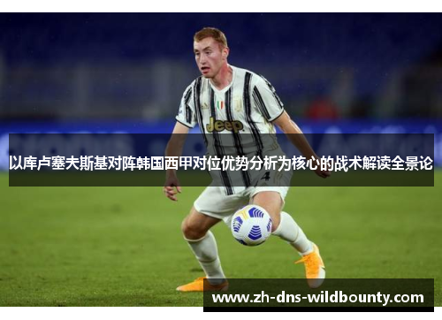以库卢塞夫斯基对阵韩国西甲对位优势分析为核心的战术解读全景论 以库卢塞夫斯基对阵韩国西甲对位优势分析为核心的战术解读全景论