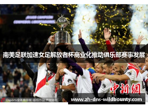 南美足联加速女足解放者杯商业化推动俱乐部赛事发展