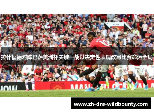 拉什福德对阵巴萨美洲杯关键一战以决定性表现改写比赛命运全局