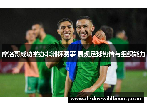 摩洛哥成功举办非洲杯赛事 展现足球热情与组织能力