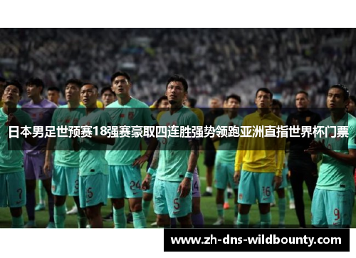 日本男足世预赛18强赛豪取四连胜强势领跑亚洲直指世界杯门票 日本男足世预赛18强赛豪取四连胜强势领跑亚洲直指世界杯门票