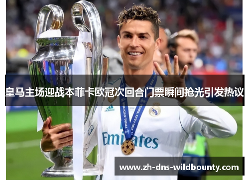 皇马主场迎战本菲卡欧冠次回合门票瞬间抢光引发热议