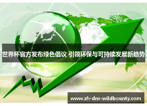 世界杯官方发布绿色倡议 引领环保与可持续发展新趋势