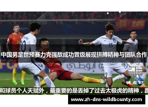 中国男足世预赛力克强敌成功晋级展现拼搏精神与团队合作