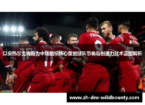 以安热尔戈梅斯为中场组织核心重塑球队节奏与创造力战术蓝图解析