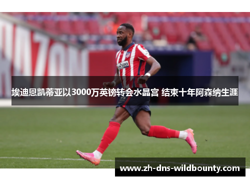 埃迪恩凯蒂亚以3000万英镑转会水晶宫 结束十年阿森纳生涯