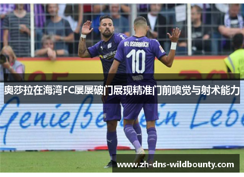 奥莎拉在海湾FC屡屡破门展现精准门前嗅觉与射术能力