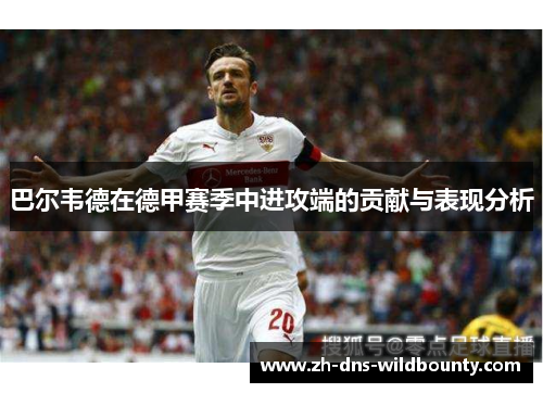 巴尔韦德在德甲赛季中进攻端的贡献与表现分析