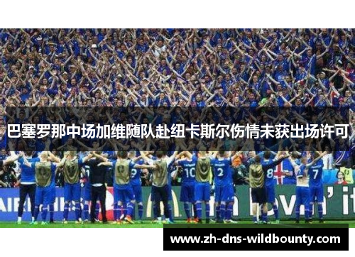 巴塞罗那中场加维随队赴纽卡斯尔伤情未获出场许可