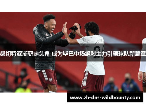 桑切特逐渐崭露头角 成为毕巴中场绝对主力引领球队新篇章