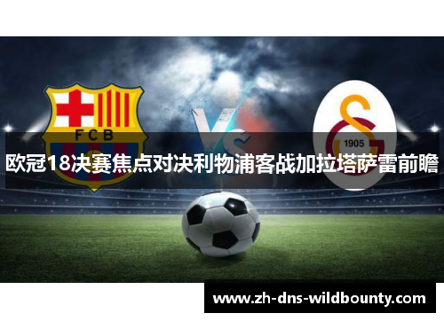 欧冠18决赛焦点对决利物浦客战加拉塔萨雷前瞻