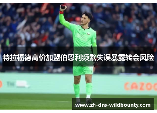 特拉福德高价加盟伯恩利频繁失误暴露转会风险