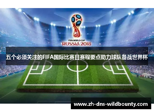 五个必须关注的FIFA国际比赛日赛程要点助力球队备战世界杯 五个必须关注的FIFA国际比赛日赛程要点助力球队备战世界杯