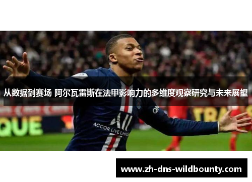 从数据到赛场 阿尔瓦雷斯在法甲影响力的多维度观察研究与未来展望 从数据到赛场 阿尔瓦雷斯在法甲影响力的多维度观察研究与未来展望