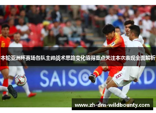 本轮亚洲杯赛场各队主帅战术思路变化值得重点关注本次表现全面解析