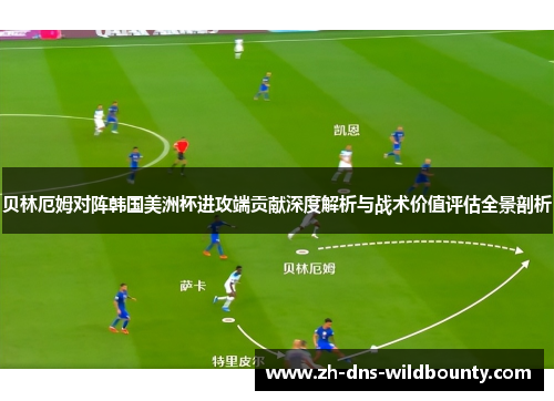 贝林厄姆对阵韩国美洲杯进攻端贡献深度解析与战术价值评估全景剖析