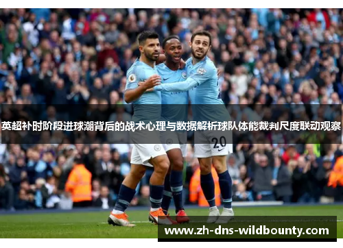 英超补时阶段进球潮背后的战术心理与数据解析球队体能裁判尺度联动观察