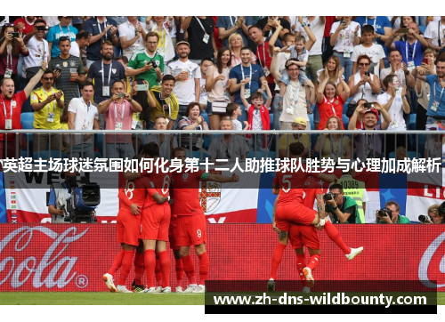 英超主场球迷氛围如何化身第十二人助推球队胜势与心理加成解析 英超主场球迷氛围如何化身第十二人助推球队胜势与心理加成解析