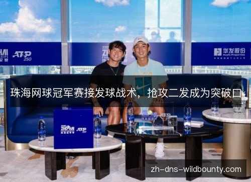 珠海网球冠军赛接发球战术,抢攻二发成为突破口 珠海网球冠军赛接发球战术,抢攻二发成为突破口